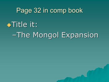 Page 32 in comp book  Title it: –The Mongol Expansion.