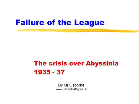 Failure of the League The crisis over Abyssinia 1935 - 37 By Mr Osborne www.SchoolHistory.co.uk.