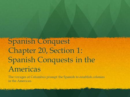 Spanish Conquest Chapter 20, Section 1: Spanish Conquests in the Americas The voyages of Columbus prompt the Spanish to establish colonies in the Americas.
