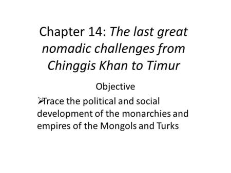 Chapter 14: The last great nomadic challenges from Chinggis Khan to Timur Objective Trace the political and social development of the monarchies and empires.