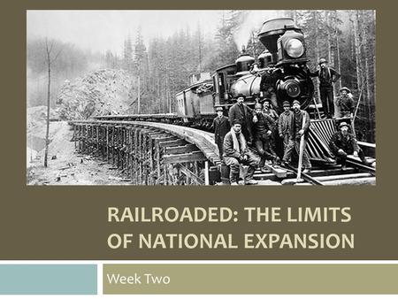 RAILROADED: THE LIMITS OF NATIONAL EXPANSION Week Two.