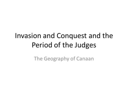 Invasion and Conquest and the Period of the Judges The Geography of Canaan.