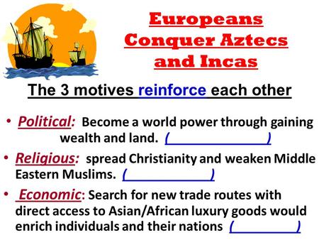 The 3 motives reinforce each other Political: Become a world power through gaining wealth and land. (______________) Religious: spread Christianity and.