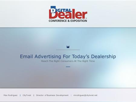 Advertising For Today’s Dealership Reach The Right Consumers At The Right Time Max Rodriguez | CityTwist | Director of Business Development |