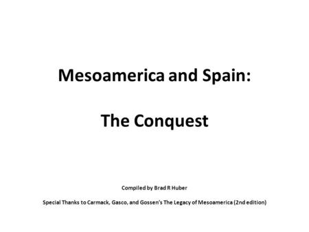 Mesoamerica and Spain: The Conquest Compiled by Brad R Huber Special Thanks to Carmack, Gasco, and Gossen’s The Legacy of Mesoamerica (2nd edition)