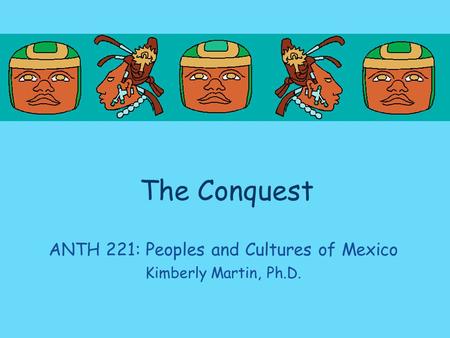 The Conquest ANTH 221: Peoples and Cultures of Mexico Kimberly Martin, Ph.D.