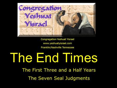The End Times The First Three and a Half Years The Seven Seal Judgments Congregation Yeshuat Yisrael www.yeshuatyisrael.com Franklin/Nashville Tennessee.