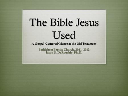 The Bible Jesus Used A Gospel-Centered Glance at the Old Testament Bethlehem Baptist Church, 2011–2012 Jason S. DeRouchie, Ph.D.