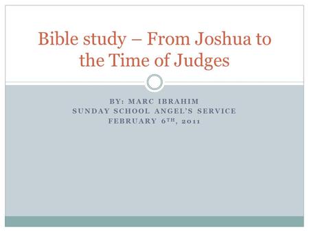 BY: MARC IBRAHIM SUNDAY SCHOOL ANGEL’S SERVICE FEBRUARY 6 TH, 2011 Bible study – From Joshua to the Time of Judges.