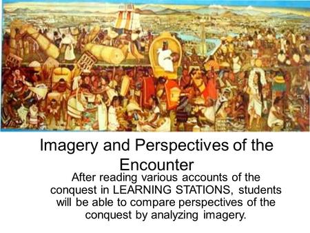 Imagery and Perspectives of the Encounter After reading various accounts of the conquest in LEARNING STATIONS, students will be able to compare perspectives.