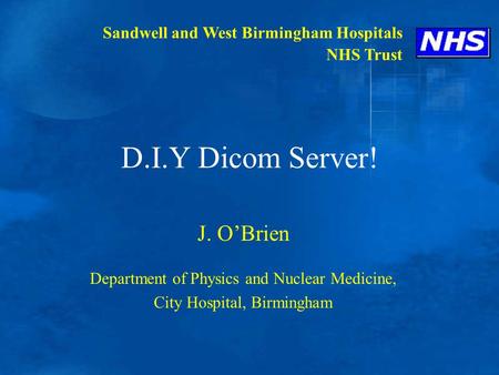 D.I.Y Dicom Server! J. O’Brien Department of Physics and Nuclear Medicine, City Hospital, Birmingham Sandwell and West Birmingham Hospitals NHS Trust.