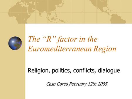 The “R” factor in the Euromediterranean Region Religion, politics, conflicts, dialogue Casa Cares February 12th 2005.