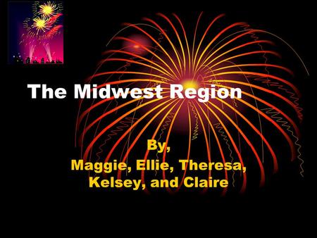 The Midwest Region By, Maggie, Ellie, Theresa, Kelsey, and Claire.