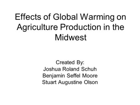 Effects of Global Warming on Agriculture Production in the Midwest Created By: Joshua Roland Schuh Benjamin Seffel Moore Stuart Augustine Olson.