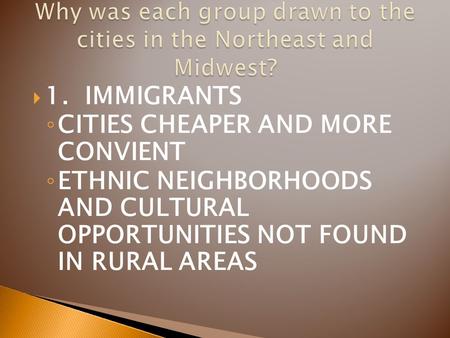  1. IMMIGRANTS ◦ CITIES CHEAPER AND MORE CONVIENT ◦ ETHNIC NEIGHBORHOODS AND CULTURAL OPPORTUNITIES NOT FOUND IN RURAL AREAS.