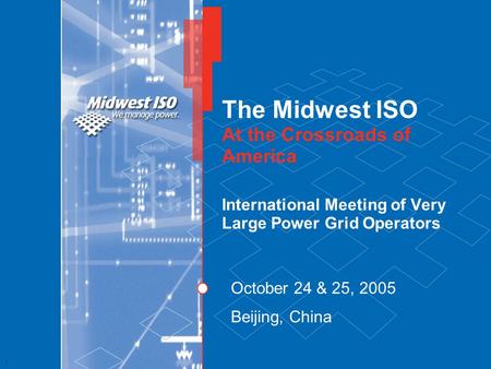 1 The Midwest ISO At the Crossroads of America International Meeting of Very Large Power Grid Operators October 24 & 25, 2005 Beijing, China.