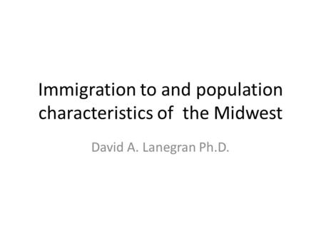 Immigration to and population characteristics of the Midwest David A. Lanegran Ph.D.