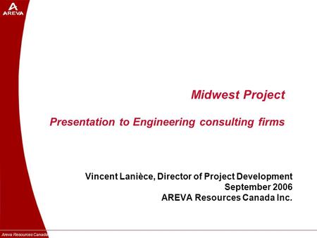 Areva Resources Canada Inc. Midwest Project Presentation to Engineering consulting firms Vincent Lanièce, Director of Project Development September 2006.