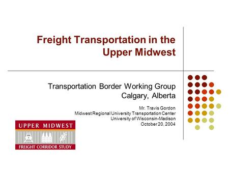 Freight Transportation in the Upper Midwest Transportation Border Working Group Calgary, Alberta Mr. Travis Gordon Midwest Regional University Transportation.