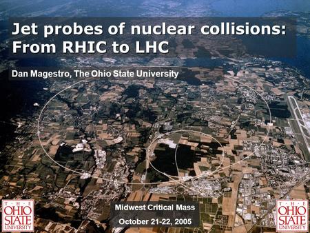 Jet probes of nuclear collisions: From RHIC to LHC Dan Magestro, The Ohio State University Midwest Critical Mass October 21-22, 2005.