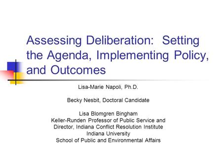 Assessing Deliberation: Setting the Agenda, Implementing Policy, and Outcomes Lisa-Marie Napoli, Ph.D. Becky Nesbit, Doctoral Candidate Lisa Blomgren Bingham.