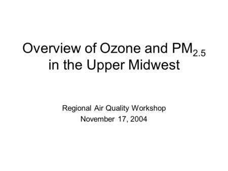 Overview of Ozone and PM 2.5 in the Upper Midwest Regional Air Quality Workshop November 17, 2004.