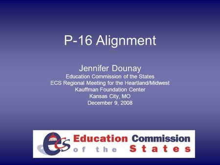 P-16 Alignment Jennifer Dounay Education Commission of the States ECS Regional Meeting for the Heartland/Midwest Kauffman Foundation Center Kansas City,