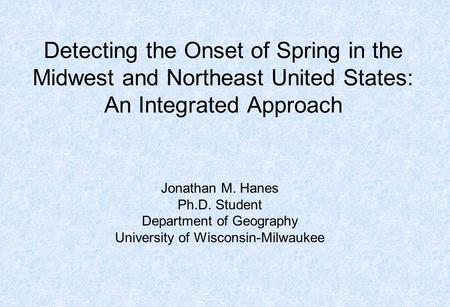 Detecting the Onset of Spring in the Midwest and Northeast United States: An Integrated Approach Jonathan M. Hanes Ph.D. Student Department of Geography.