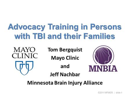Advocacy Training in Persons with TBI and their Families Tom Bergquist Mayo Clinic and Jeff Nachbar Minnesota Brain Injury Alliance ©2011 MFMER | slide-1.