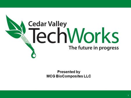 1 Presented by MCG BioComposites LLC. TechWorks: Launching the Bioeconomy from the Heart of the Midwest TechWorks is a regional bioeconomy campus focused.