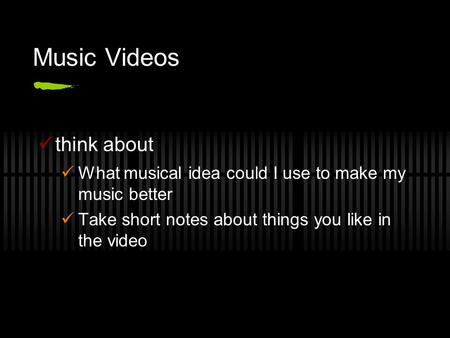 Music Videos think about What musical idea could I use to make my music better Take short notes about things you like in the video.