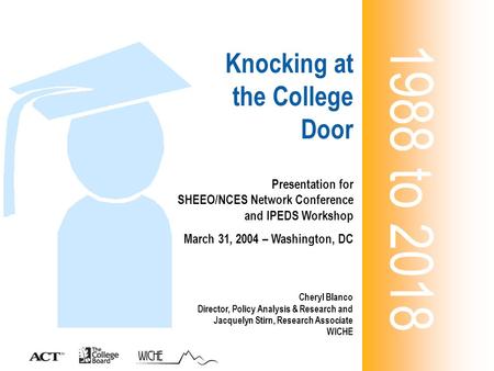 Knocking at the College Door 1988 to 2018 Presentation for SHEEO/NCES Network Conference and IPEDS Workshop March 31, 2004 – Washington, DC Cheryl Blanco.