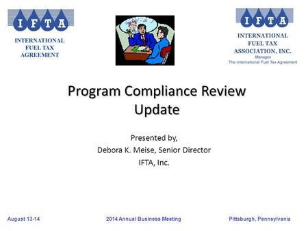 August 13-14Pittsburgh, Pennsylvania 2014 Annual Business Meeting Presented by, Debora K. Meise, Senior Director IFTA, Inc. Program Compliance Review Update.