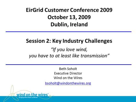 EirGrid Customer Conference 2009 October 13, 2009 Dublin, Ireland Session 2: Key Industry Challenges “If you love wind, you have to at least like transmission”