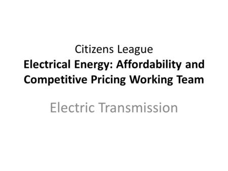 Citizens League Electrical Energy: Affordability and Competitive Pricing Working Team Electric Transmission.
