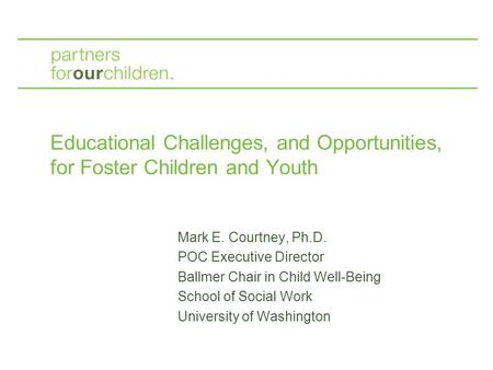 Educational Challenges, and Opportunities, for Foster Children and Youth Mark E. Courtney, Ph.D. POC Executive Director Ballmer Chair in Child Well-Being.