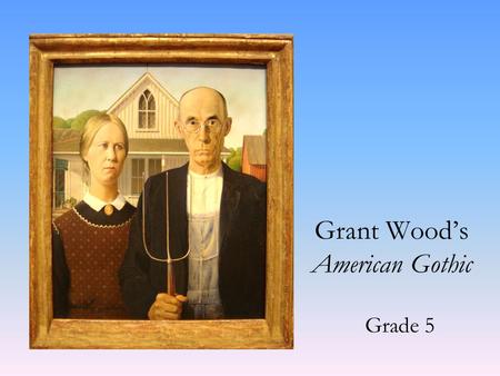 Grant Wood’s American Gothic Grade 5. Grant Wood was born in Anamosa Iowa in 1891. He lived on a small farm for the first 10 years of his life. Then after.