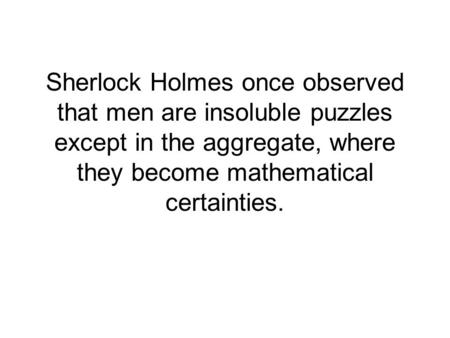 Sherlock Holmes once observed that men are insoluble puzzles except in the aggregate, where they become mathematical certainties.