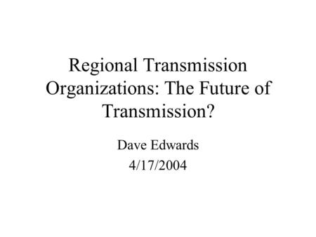 Regional Transmission Organizations: The Future of Transmission? Dave Edwards 4/17/2004.