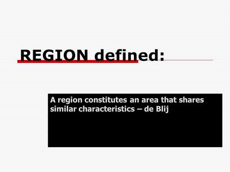 REGION defined: A region constitutes an area that shares similar characteristics – de Blij.
