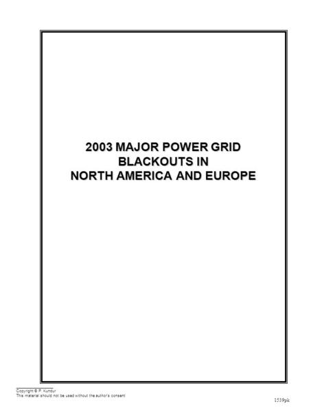 1539pk 2003 MAJOR POWER GRID BLACKOUTS IN NORTH AMERICA AND EUROPE Copyright © P. Kundur This material should not be used without the author's consent.