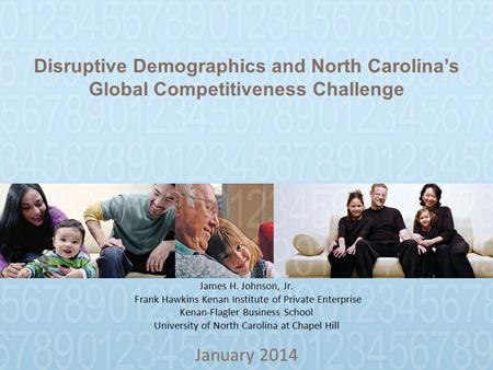 Disruptive Demographics and North Carolina’s Global Competitiveness Challenge January 2014 James H. Johnson, Jr. Frank Hawkins Kenan Institute of Private.