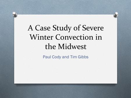 A Case Study of Severe Winter Convection in the Midwest Paul Cody and Tim Gibbs.