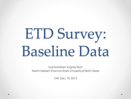ETD Survey: Baseline Data Gail McMillan: Virginia Tech Martin Halbert, Shannon Stark: University of North Texas CNI, Dec. 10, 2013.