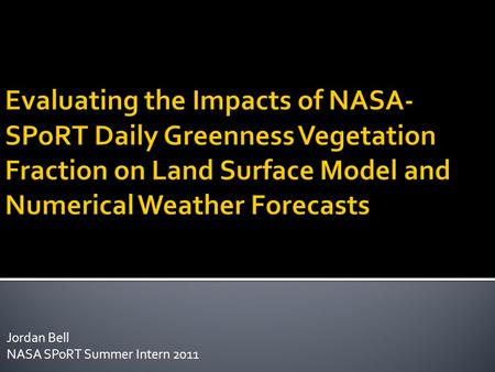Jordan Bell NASA SPoRT Summer Intern 2011.  Background  Goals of Project  Methodology  Analysis of Land Surface Model Results  Severe weather case.