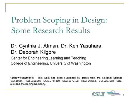 1 Problem Scoping in Design: Some Research Results Dr. Cynthia J. Atman, Dr. Ken Yasuhara, Dr. Deborah Kilgore Center for Engineering Learning and Teaching.