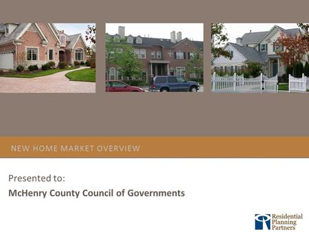 NEW HOME MARKET OVERVIEW Presented to: McHenry County Council of Governments.