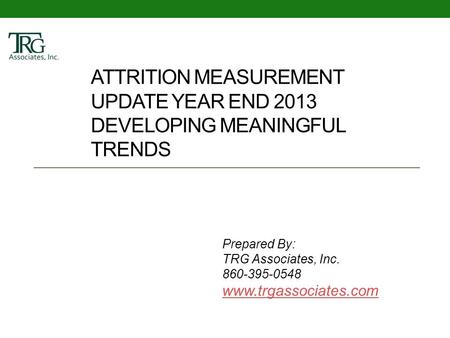 ATTRITION MEASUREMENT UPDATE YEAR END 2013 DEVELOPING MEANINGFUL TRENDS Prepared By: TRG Associates, Inc. 860-395-0548 www.trgassociates.com.