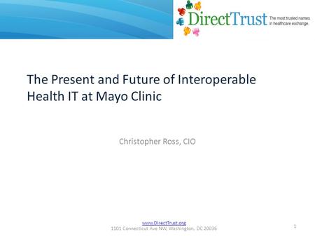 Www.DirectTrust.org 1101 Connecticut Ave NW, Washington, DC 20036 Christopher Ross, CIO 1 The Present and Future of Interoperable Health IT at Mayo Clinic.