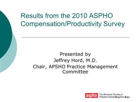 Results from the 2010 ASPHO Compensation/Productivity Survey Presented by Jeffrey Hord, M.D. Chair, APSHO Practice Management Committee.